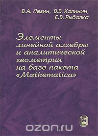 Скачать книгу "Элементы линейной алгебры и аналитической геометрии на базе пакета "Mathematica", В. А. Левин, В. В. Калинин, Е. В. Рыбалка"