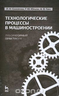 Скачать книгу "Технологические процессы в машиностроении. Лабораторный практикум, Л. Н. Самойлова, Г. Ю. Юрьева, А. В. Гирн"