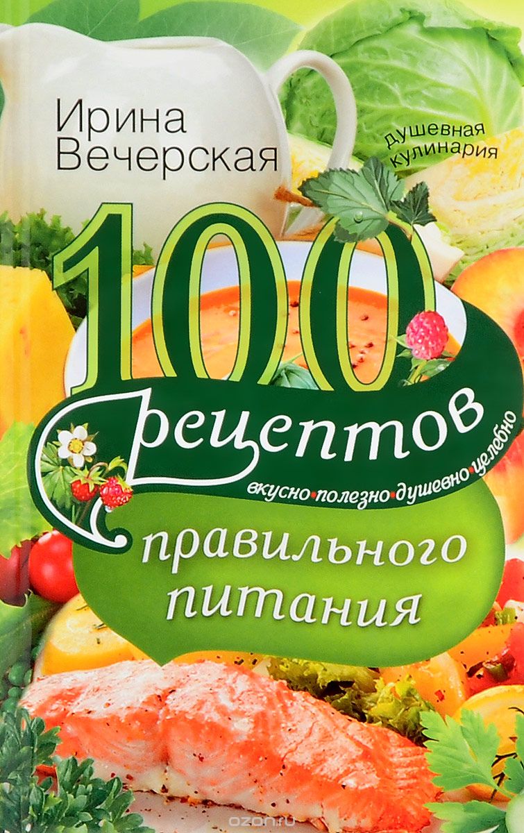 Скачать книгу "100 рецептов правильного питания. Вкусно, полезно, душевно, целебно, Ирина Вечерская"