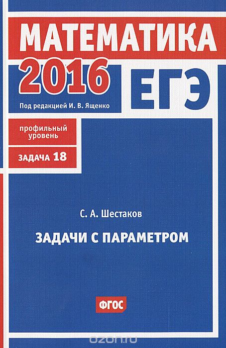 Скачать книгу "ЕГЭ 2016. Математика. Задача 18. Профильный уровень. Задачи с параметром, С. А. Шестаков"